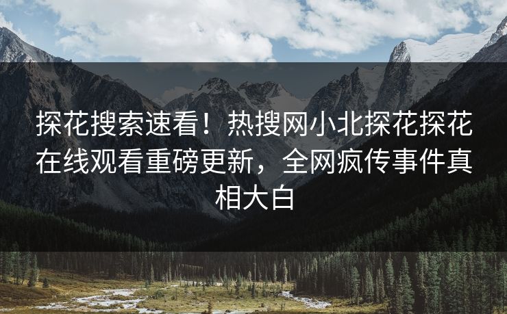 探花搜索速看！热搜网小北探花探花在线观看重磅更新，全网疯传事件真相大白