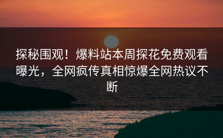 探秘围观！爆料站本周探花免费观看曝光，全网疯传真相惊爆全网热议不断  第1张