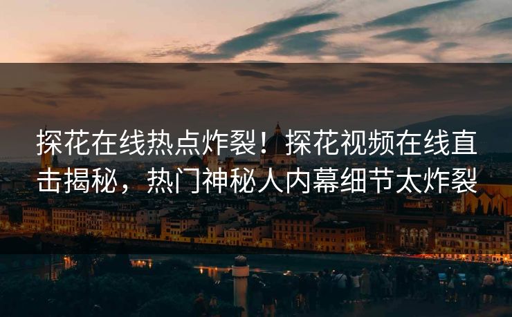 探花在线热点炸裂！探花视频在线直击揭秘，热门神秘人内幕细节太炸裂