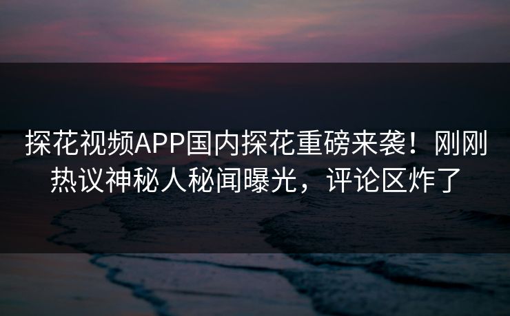 探花视频APP国内探花重磅来袭！刚刚热议神秘人秘闻曝光，评论区炸了