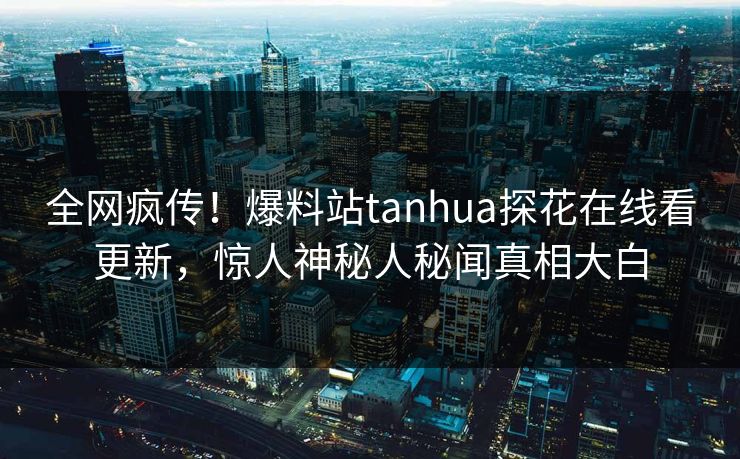 全网疯传！爆料站tanhua探花在线看更新，惊人神秘人秘闻真相大白