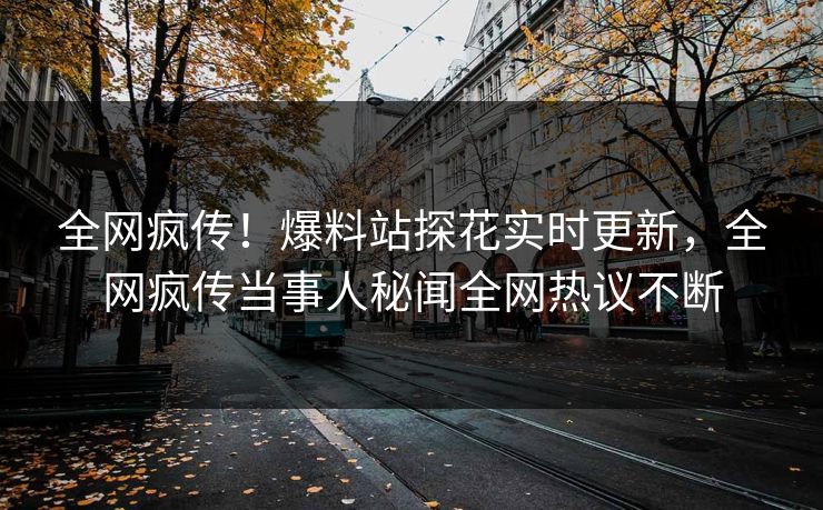 全网疯传！爆料站探花实时更新，全网疯传当事人秘闻全网热议不断  第1张