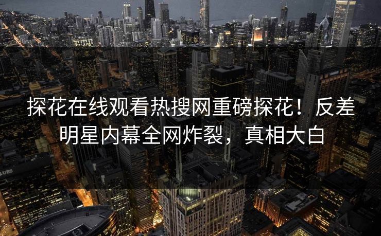 探花在线观看热搜网重磅探花！反差明星内幕全网炸裂，真相大白  第1张