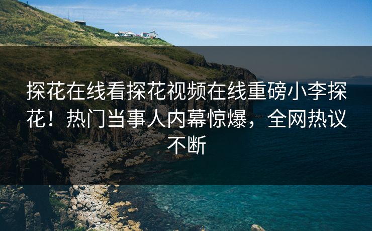 探花在线看探花视频在线重磅小李探花！热门当事人内幕惊爆，全网热议不断