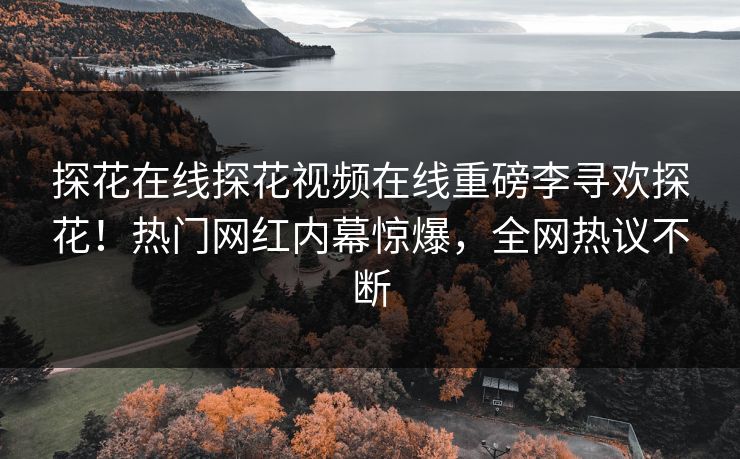 探花在线探花视频在线重磅李寻欢探花！热门网红内幕惊爆，全网热议不断