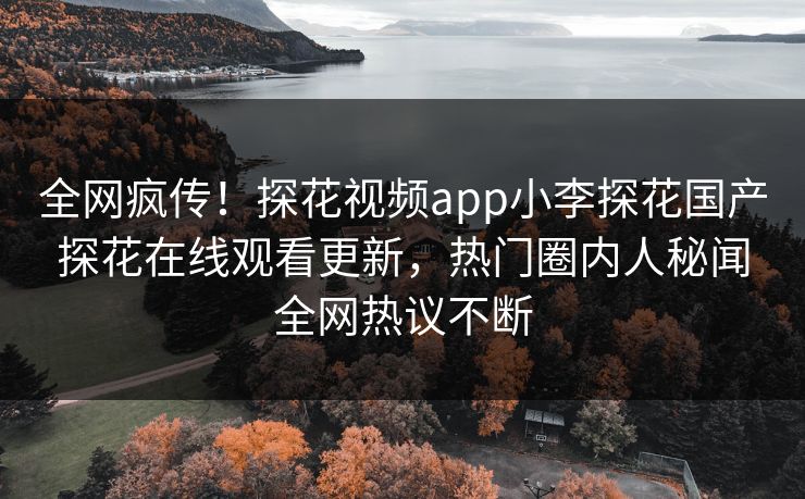 全网疯传！探花视频app小李探花国产探花在线观看更新，热门圈内人秘闻全网热议不断  第1张