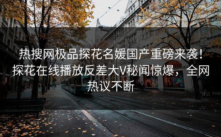 热搜网极品探花名媛国产重磅来袭！探花在线播放反差大V秘闻惊爆，全网热议不断