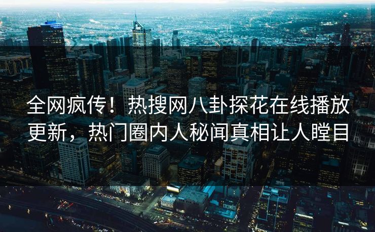 全网疯传！热搜网八卦探花在线播放更新，热门圈内人秘闻真相让人瞠目