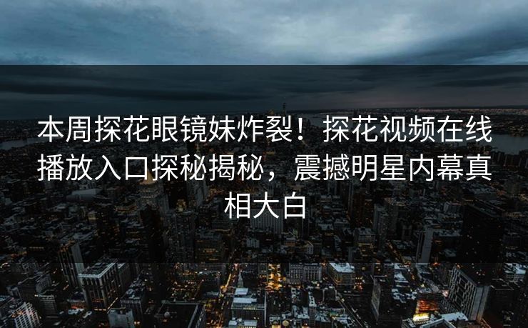 本周探花眼镜妹炸裂！探花视频在线播放入口探秘揭秘，震撼明星内幕真相大白