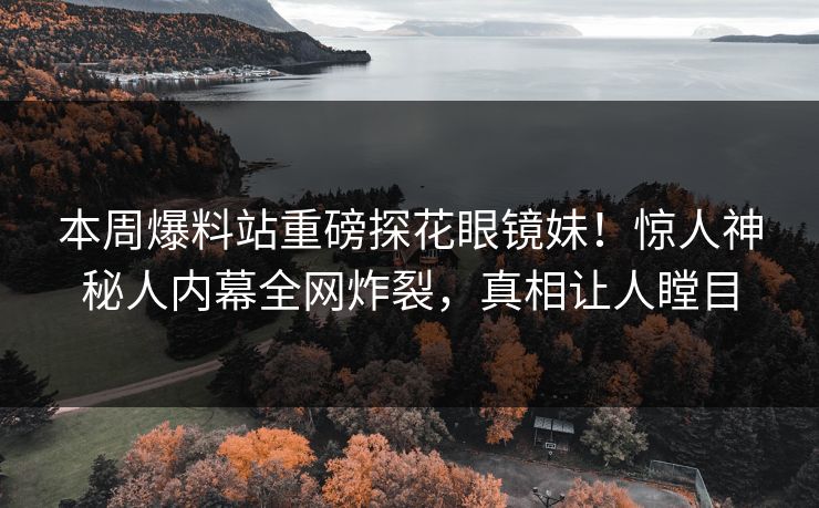 本周爆料站重磅探花眼镜妹！惊人神秘人内幕全网炸裂，真相让人瞠目