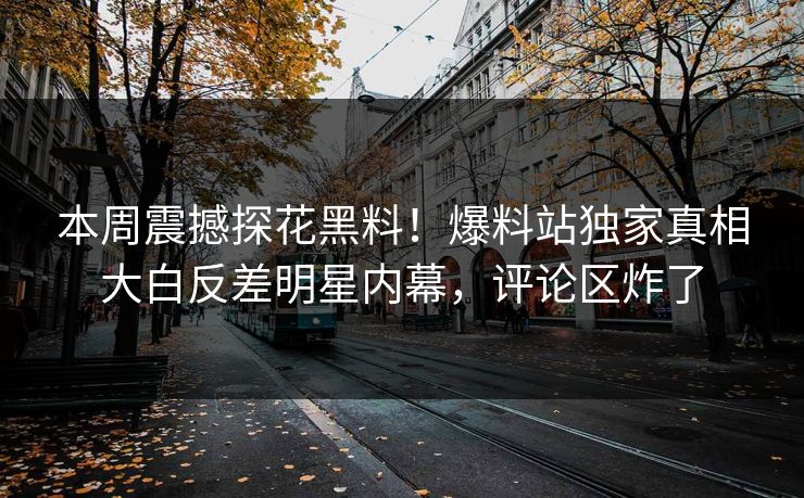 本周震撼探花黑料！爆料站独家真相大白反差明星内幕，评论区炸了