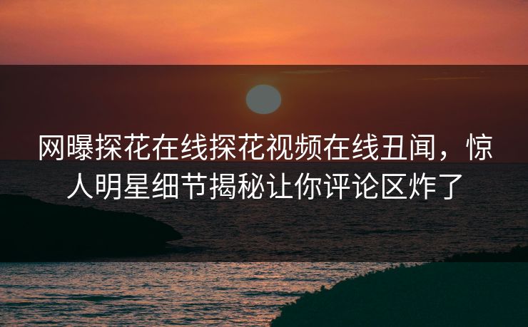 网曝探花在线探花视频在线丑闻，惊人明星细节揭秘让你评论区炸了  第1张