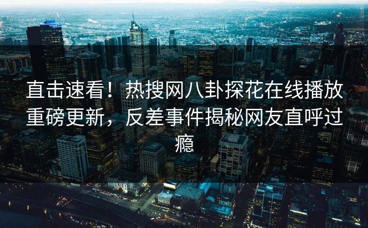 直击速看！热搜网八卦探花在线播放重磅更新，反差事件揭秘网友直呼过瘾