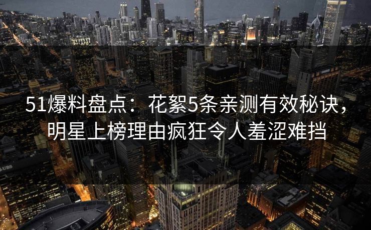 51爆料盘点：花絮5条亲测有效秘诀，明星上榜理由疯狂令人羞涩难挡  第1张