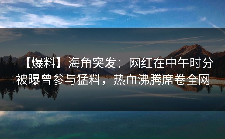 【爆料】海角突发：网红在中午时分被曝曾参与猛料，热血沸腾席卷全网  第1张