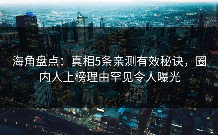 海角盘点：真相5条亲测有效秘诀，圈内人上榜理由罕见令人曝光