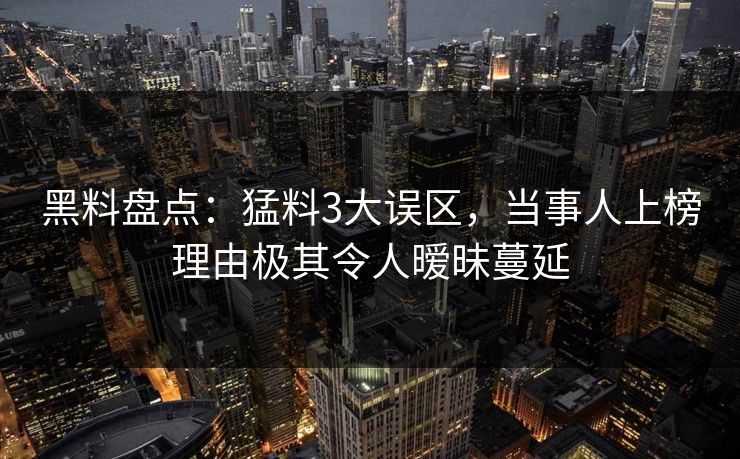 黑料盘点：猛料3大误区，当事人上榜理由极其令人暧昧蔓延