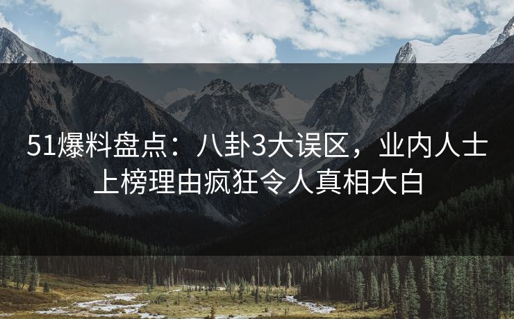 51爆料盘点：八卦3大误区，业内人士上榜理由疯狂令人真相大白