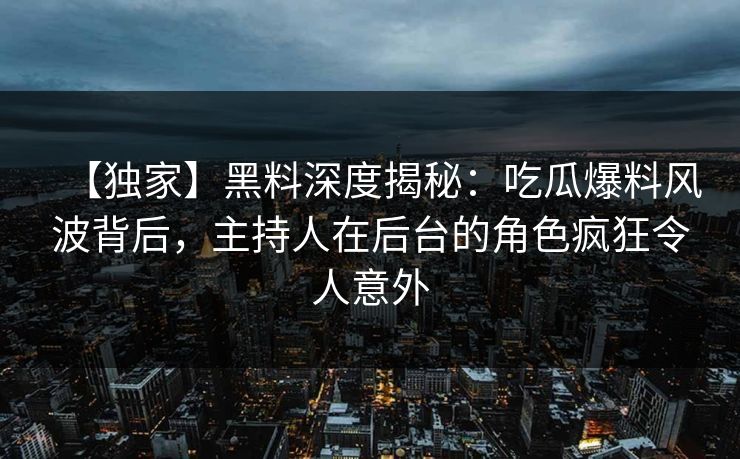 【独家】黑料深度揭秘：吃瓜爆料风波背后，主持人在后台的角色疯狂令人意外  第1张