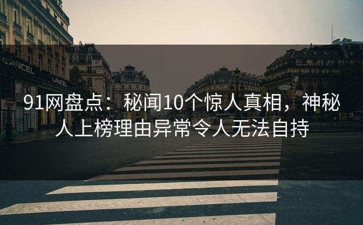 91网盘点：秘闻10个惊人真相，神秘人上榜理由异常令人无法自持