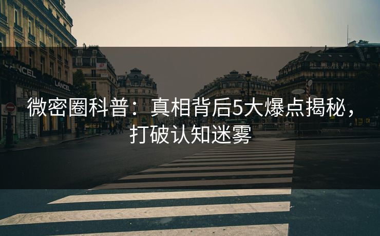 微密圈科普：真相背后5大爆点揭秘，打破认知迷雾