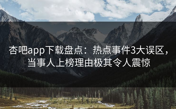 杏吧app下载盘点：热点事件3大误区，当事人上榜理由极其令人震惊
