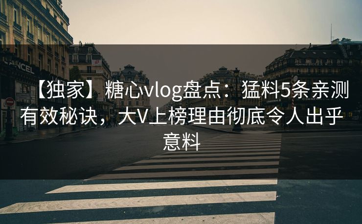 【独家】糖心vlog盘点：猛料5条亲测有效秘诀，大V上榜理由彻底令人出乎意料