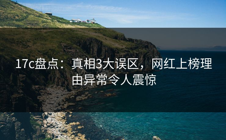 17c盘点：真相3大误区，网红上榜理由异常令人震惊  第1张