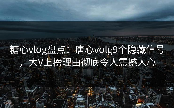 糖心vlog盘点：唐心volg9个隐藏信号，大V上榜理由彻底令人震撼人心  第1张