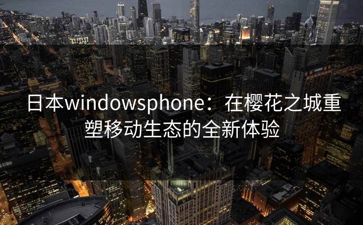 日本windowsphone：在樱花之城重塑移动生态的全新体验