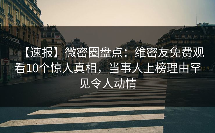 【速报】微密圈盘点:维密友免费观看10个惊人真相,当事人上榜理由罕见令人动情