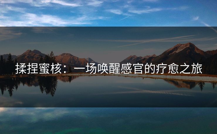 揉捏蜜核：一场唤醒感官的疗愈之旅