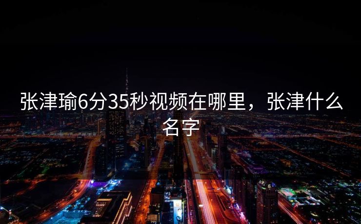 张津瑜6分35秒视频在哪里，张津什么名字