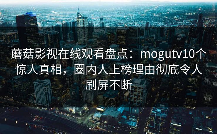 蘑菇影视在线观看盘点：mogutv10个惊人真相，圈内人上榜理由彻底令人刷屏不断