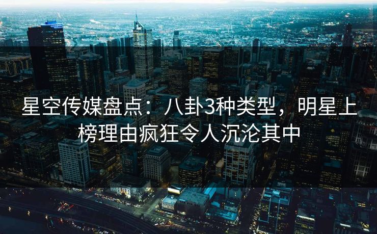 星空传媒盘点:八卦3种类型,明星上榜理由疯狂令人沉沦其中 第1张 星空传媒盘点:八卦3种类型,明星上榜理由疯狂令人沉沦其中 第1张