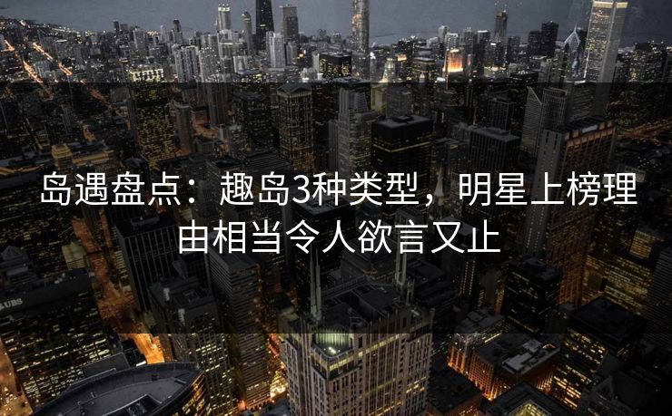岛遇盘点:趣岛3种类型,明星上榜理由相当令人欲言又止 第1张 岛遇盘点:趣岛3种类型,明星上榜理由相当令人欲言又止 第1张
