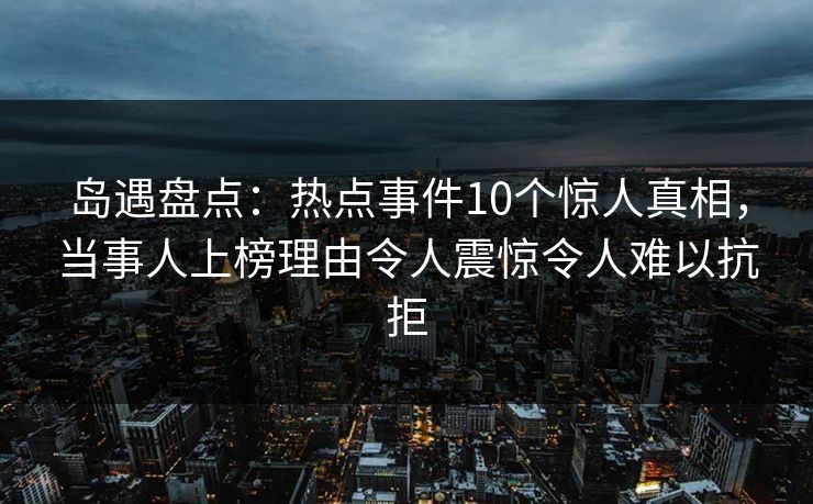 岛遇盘点:热点事件10个惊人真相,当事人上榜理由令人震惊令人难以抗拒