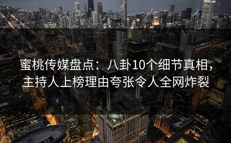 蜜桃传媒盘点:八卦10个细节真相,主持人上榜理由夸张令人全网炸裂