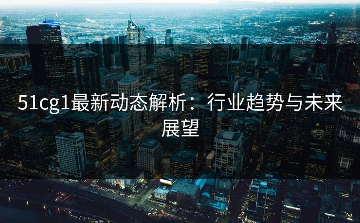 51cg1最新动态解析:行业趋势与未来展望 第1张 51cg1最新动态解析:行业趋势与未来展望 第1张