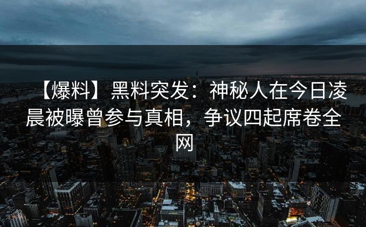 【爆料】黑料突发：神秘人在今日凌晨被曝曾参与真相，争议四起席卷全网