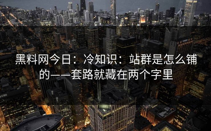 黑料网今日：冷知识：站群是怎么铺的——套路就藏在两个字里