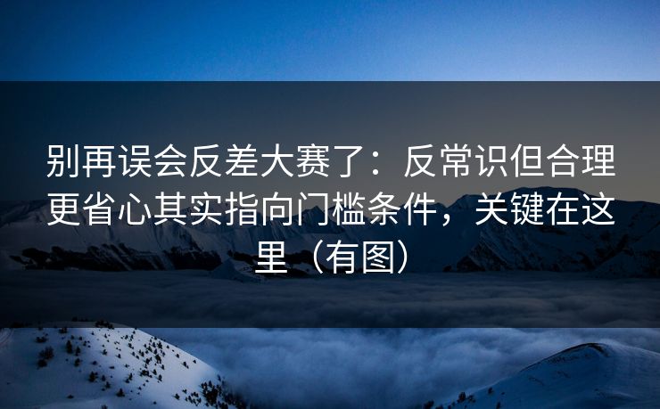 别再误会反差大赛了：反常识但合理更省心其实指向门槛条件，关键在这里（有图）
