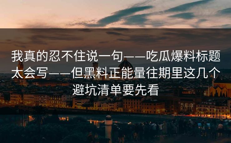 我真的忍不住说一句——吃瓜爆料标题太会写——但黑料正能量往期里这几个避坑清单要先看