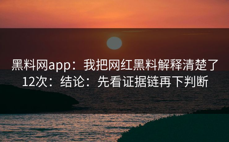 黑料网app：我把网红黑料解释清楚了12次：结论：先看证据链再下判断  第1张