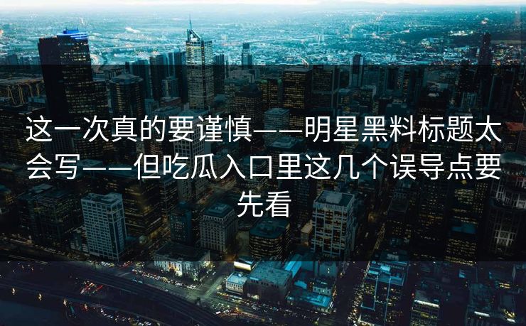 这一次真的要谨慎——明星黑料标题太会写——但吃瓜入口里这几个误导点要先看