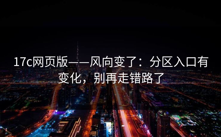 17c网页版——风向变了：分区入口有变化，别再走错路了