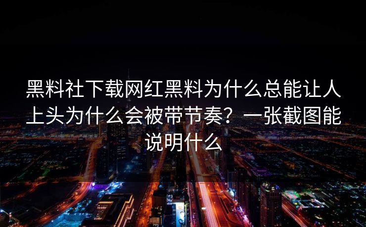 黑料社下载网红黑料为什么总能让人上头为什么会被带节奏？一张截图能说明什么