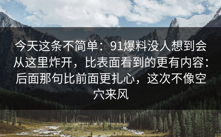 今天这条不简单:91爆料没人想到会从这里炸开,比表面看到的更有内容:后面那句比前面更扎心,这次不像空穴来风 第1张 今天这条不简单:91爆料没人想到会从这里炸开,比表面看到的更有内容:后面那句比前面更扎心,这次不像空穴来风 第1张