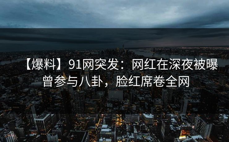 【爆料】91网突发:网红在深夜被曝曾参与八卦,脸红席卷全网 第1张 【爆料】91网突发:网红在深夜被曝曾参与八卦,脸红席卷全网 第1张