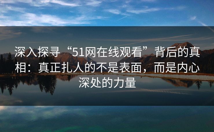 深入探寻“51网在线观看”背后的真相：真正扎人的不是表面，而是内心深处的力量